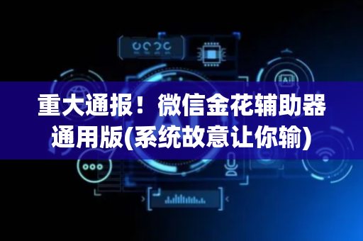 重大通报！微信金花辅助器通用版(系统故意让你输)