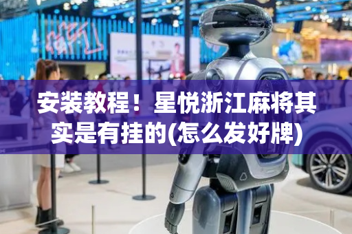 安装教程！星悦浙江麻将其实是有挂的(怎么发好牌)