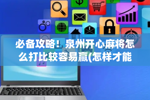 必备攻略！泉州开心麻将怎么打比较容易赢(怎样才能赢)