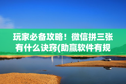 玩家必备攻略！微信拼三张有什么诀窍(助赢软件有规律吗)