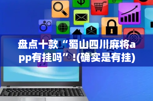 盘点十款“蜀山四川麻将app有挂吗”!(确实是有挂)-抖音