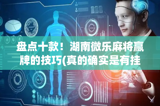 盘点十款！湖南微乐麻将赢牌的技巧(真的确实是有挂)