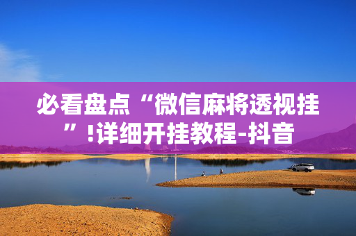 必看盘点“微信麻将透视挂”!详细开挂教程-抖音