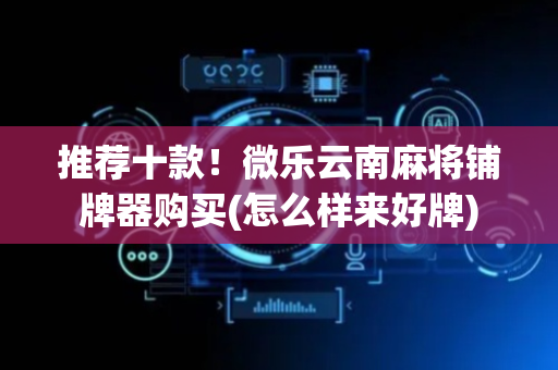 推荐十款！微乐云南麻将铺牌器购买(怎么样来好牌)