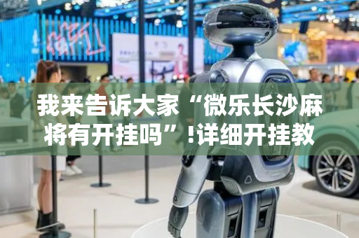 我来告诉大家“微乐长沙麻将有开挂吗”!详细开挂教程-抖音