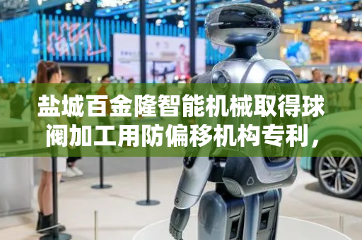 盐城百金隆智能机械取得球阀加工用防偏移机构专利，防止球阀加工发生偏移