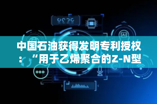 中国石油获得发明专利授权：“用于乙烯聚合的Z-N型催化剂体系及其制备方法与应用”