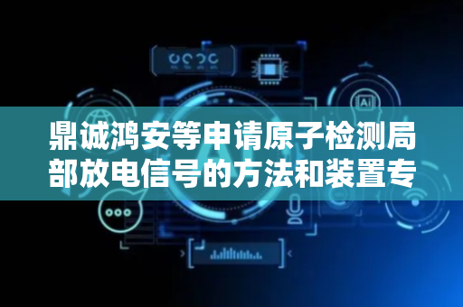 鼎诚鸿安等申请原子检测局部放电信号的方法和装置专利 实现对局部放电信号的高灵敏度、高抗干扰检测