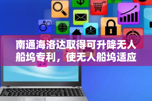 南通海洛达取得可升降无人船坞专利，使无人船坞适应不同的水位向无人船进行供电