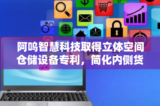 阿呜智慧科技取得立体空间仓储设备专利，简化内侧货物的取货过程