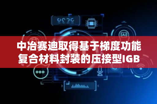 中冶赛迪取得基于梯度功能复合材料封装的压接型IGBT功率模块专利