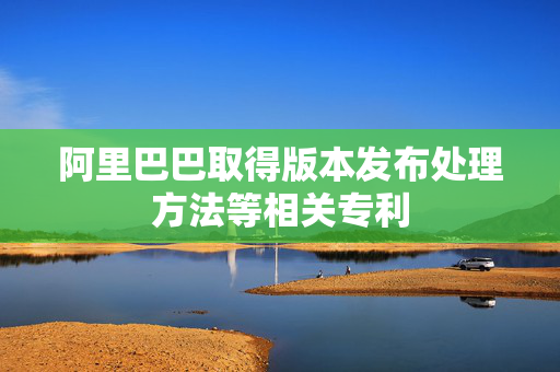 阿里巴巴取得版本发布处理方法等相关专利