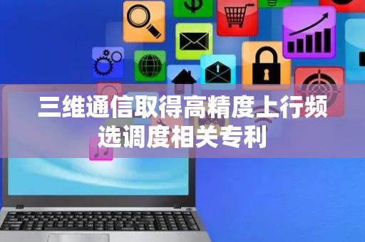 三维通信取得高精度上行频选调度相关专利