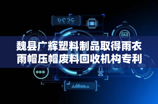 魏县广辉塑料制品取得雨衣雨帽压帽废料回收机构专利，可自动对废料进行清理和收集