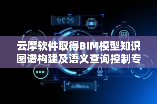 云摩软件取得BIM模型知识图谱构建及语义查询控制专利