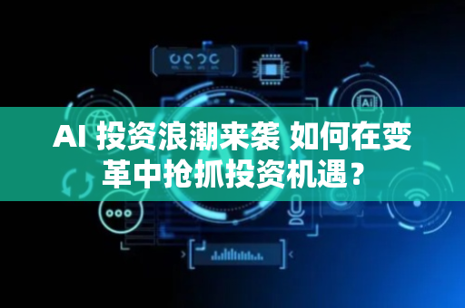 AI 投资浪潮来袭 如何在变革中抢抓投资机遇？