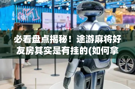 必看盘点揭秘！途游麻将好友房其实是有挂的(如何拿好牌)