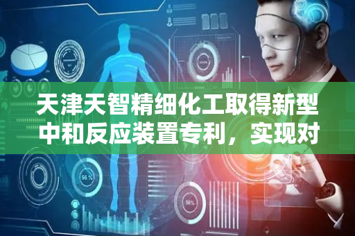 天津天智精细化工取得新型中和反应装置专利，实现对中和罐内腔底部的表面活性剂混合均匀