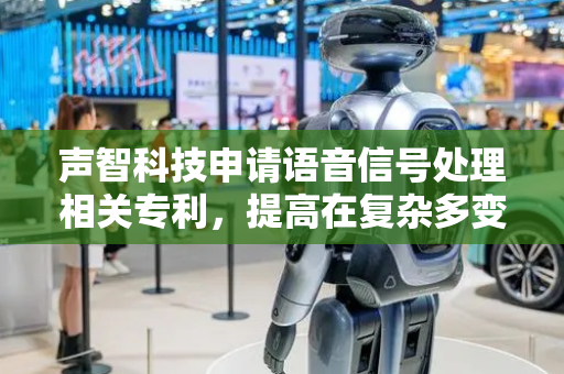声智科技申请语音信号处理相关专利，提高在复杂多变的噪声环境中麦克风阵列采集的语音信号的质量