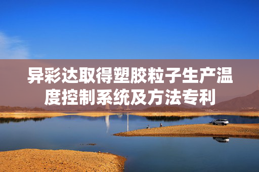 异彩达取得塑胶粒子生产温度控制系统及方法专利