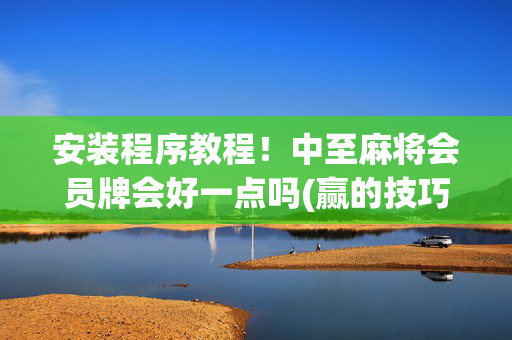 安装程序教程！中至麻将会员牌会好一点吗(赢的技巧提高胜率)