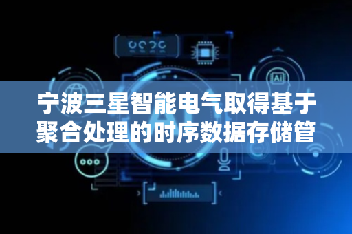 宁波三星智能电气取得基于聚合处理的时序数据存储管理专利