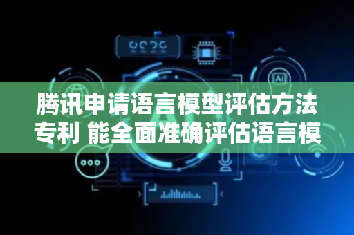 腾讯申请语言模型评估方法专利 能全面准确评估语言模型生成文本性能