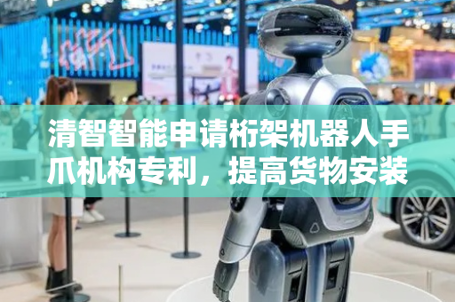 清智智能申请桁架机器人手爪机构专利，提高货物安装时的稳定性