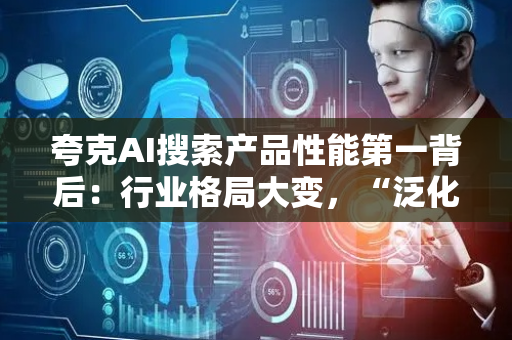 夸克AI搜索产品性能第一背后：行业格局大变，“泛化信息获取”转向“精准场景解决”