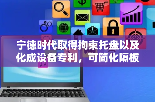 宁德时代取得拘束托盘以及化成设备专利，可简化隔板组件结构降低拘束托盘成本