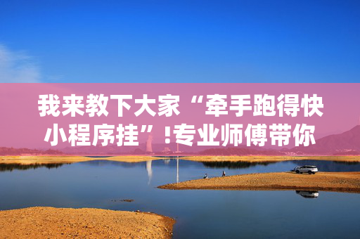 我来教下大家“牵手跑得快小程序挂”!专业师傅带你一起了解（详细教程）-抖音