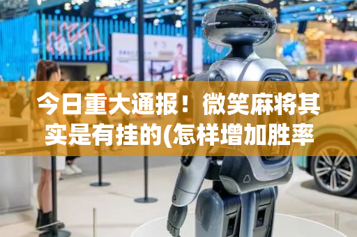 今日重大通报！微笑麻将其实是有挂的(怎样增加胜率)