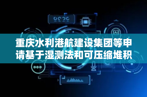 重庆水利港航建设集团等申请基于湿测法和可压缩堆积模型的砂浆工作性能预测方法专利，可为基于膜厚理论的混凝土工作性能研究提供科学依据