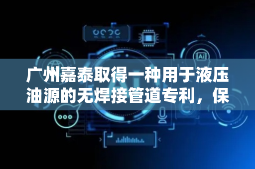 广州嘉泰取得一种用于液压油源的无焊接管道专利，保证连接处的密封性高