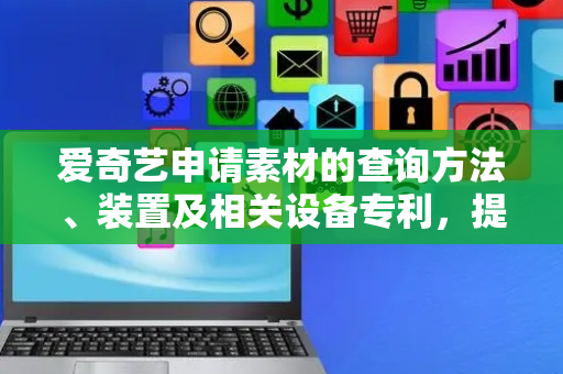 爱奇艺申请素材的查询方法、装置及相关设备专利，提高素材查询的效率