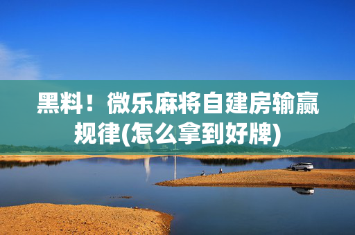 黑料！微乐麻将自建房输赢规律(怎么拿到好牌)