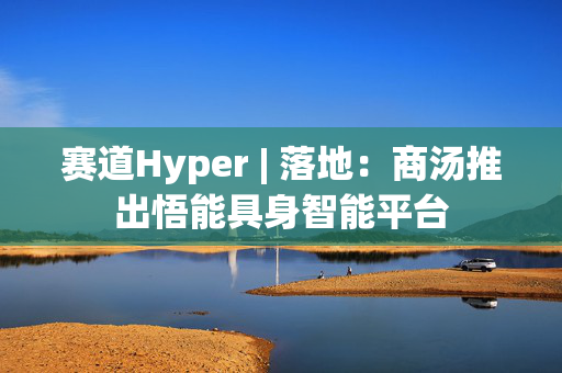 赛道Hyper | 落地：商汤推出悟能具身智能平台