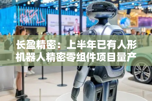 长盈精密：上半年已有人形机器人精密零组件项目量产和确认收入
