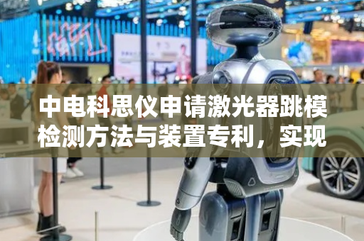 中电科思仪申请激光器跳模检测方法与装置专利，实现高效、高准确率的激光器跳模检测
