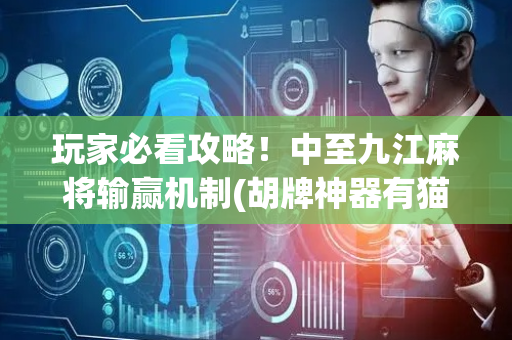 玩家必看攻略！中至九江麻将输赢机制(胡牌神器有猫腻吗)