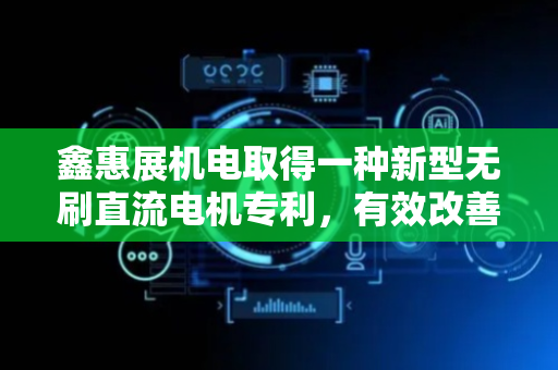 鑫惠展机电取得一种新型无刷直流电机专利，有效改善电机齿槽转矩大和噪音问题