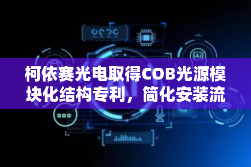 柯依赛光电取得COB光源模块化结构专利，简化安装流程
