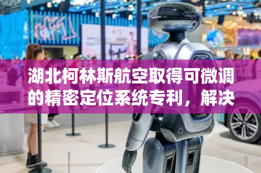 湖北柯林斯航空取得可微调的精密定位系统专利，解决不便于便捷的对放置物定位后进行微调的问题