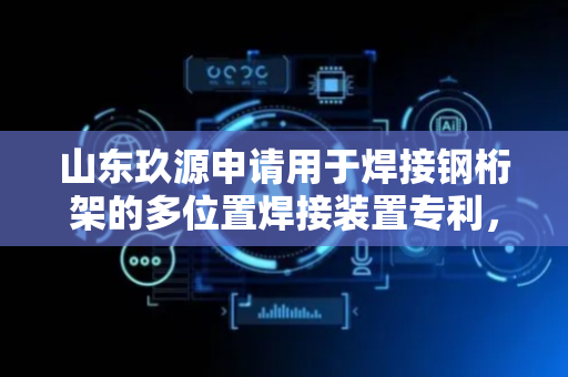 山东玖源申请用于焊接钢桁架的多位置焊接装置专利，可有效抵消因单向焊接导致的弯曲变形