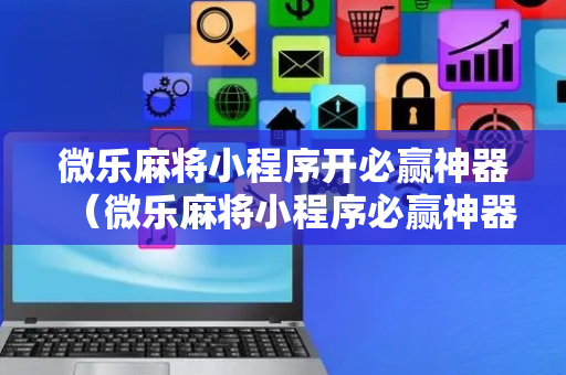 微乐麻将小程序开必赢神器（微乐麻将小程序必赢神器版游戏）
