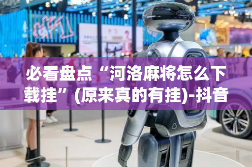 必看盘点“河洛麻将怎么下载挂”(原来真的有挂)-抖音