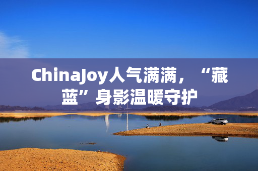 ChinaJoy人气满满，“藏蓝”身影温暖守护