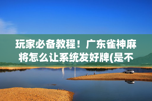 玩家必备教程！广东雀神麻将怎么让系统发好牌(是不是有猫腻)