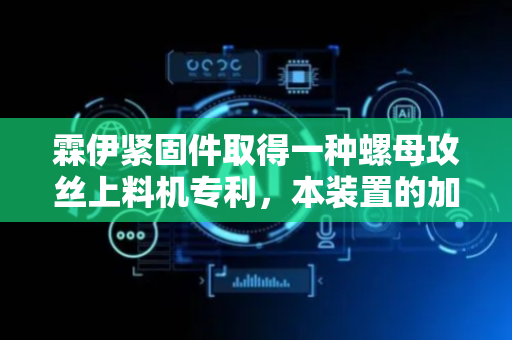 霖伊紧固件取得一种螺母攻丝上料机专利，本装置的加工精准度更高
