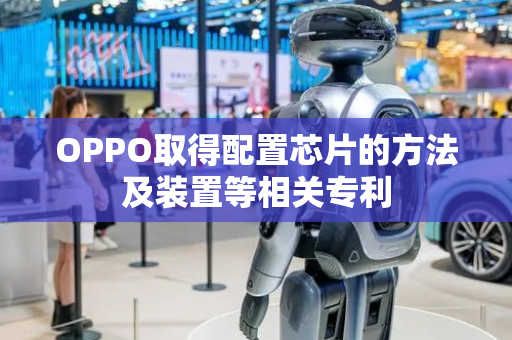OPPO取得配置芯片的方法及装置等相关专利